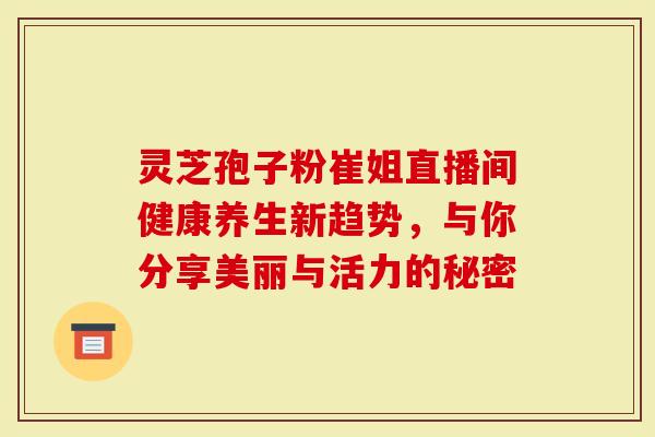 灵芝孢子粉崔姐直播间健康养生新趋势,与你分享美丽与活力的秘密-第1张图片-灵芝大师 灵芝孢子粉崔姐直播间健康养生新趋势,与你分享美丽与活力的秘密-第1张图片-灵芝大师