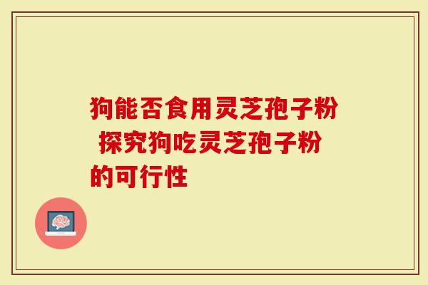 狗能否食用灵芝孢子粉 探究狗吃灵芝孢子粉的可行性-第1张图片-灵芝大师 狗能否食用灵芝孢子粉 探究狗吃灵芝孢子粉的可行性-第1张图片-灵芝大师