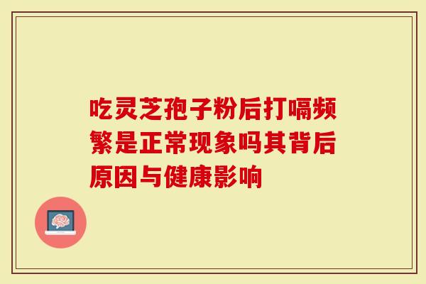 吃灵芝孢子粉后打嗝频繁是正常现象吗其背后原因与健康影响-第1张图片-灵芝大师 吃灵芝孢子粉后打嗝频繁是正常现象吗其背后原因与健康影响-第1张图片-灵芝大师