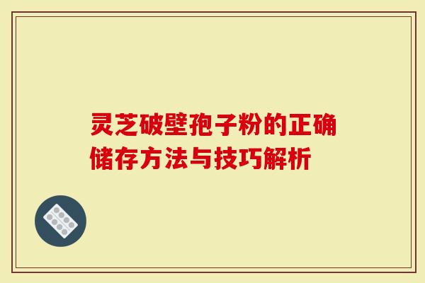 灵芝破壁孢子粉的正确储存方法与技巧解析