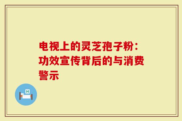 电视上的灵芝孢子粉：功效宣传背后的与消费警示