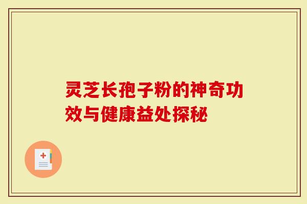灵芝长孢子粉的神奇功效与健康益处探秘-第1张图片-灵芝大师 灵芝长孢子粉的神奇功效与健康益处探秘-第1张图片-灵芝大师