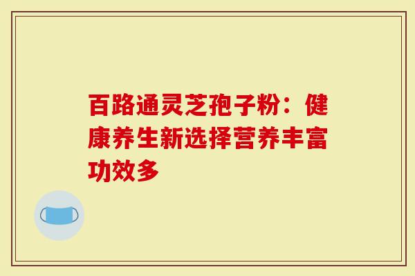 百路通灵芝孢子粉:健康养生新选择营养丰富功效多-第1张图片-灵芝大师 百路通灵芝孢子粉:健康养生新选择营养丰富功效多-第1张图片-灵芝大师