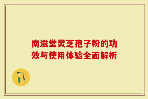 南滋堂灵芝孢子粉的功效与使用体验全面解析