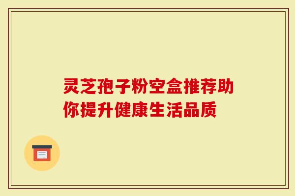 灵芝孢子粉空盒推荐助你提升健康生活品质