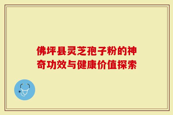 佛坪县灵芝孢子粉的神奇功效与健康价值探索