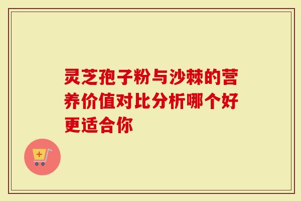 灵芝孢子粉与沙棘的营养价值对比分析哪个好更适合你