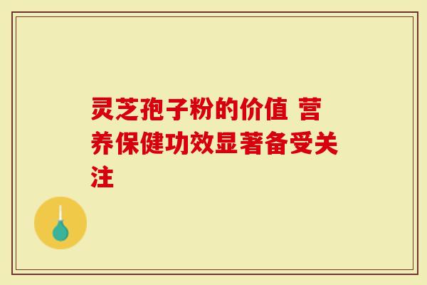 灵芝孢子粉的价值 营养保健功效显著备受关注
