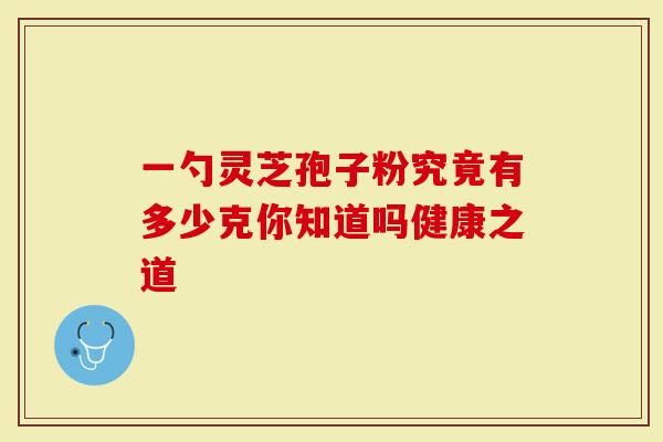 一勺灵芝孢子粉究竟有多少克你知道吗健康之道