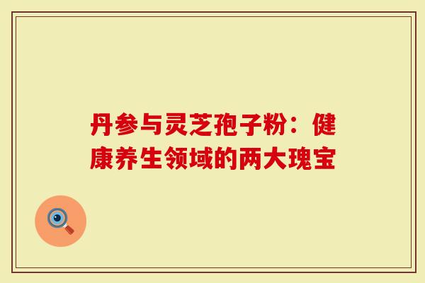 丹参与灵芝孢子粉：健康养生领域的两大瑰宝