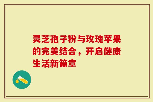 灵芝孢子粉与玫瑰苹果的完美结合，开启健康生活新篇章