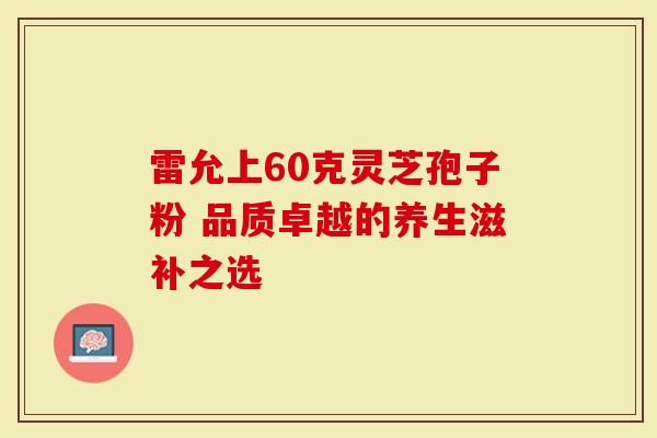雷允上60克灵芝孢子粉 品质卓越的养生滋补之选