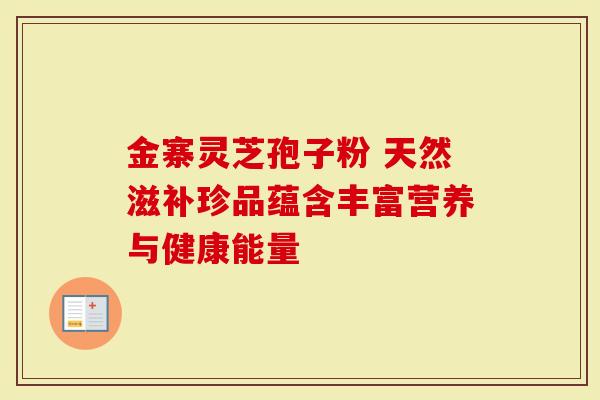 金寨灵芝孢子粉 天然滋补珍品蕴含丰富营养与健康能量