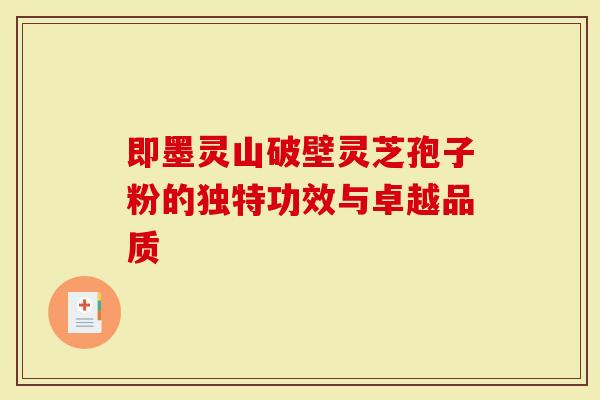 即墨灵山破壁灵芝孢子粉的独特功效与卓越品质