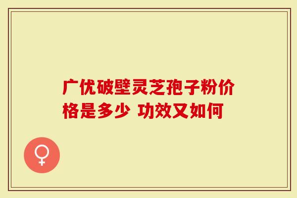 广优破壁灵芝孢子粉价格是多少 功效又如何