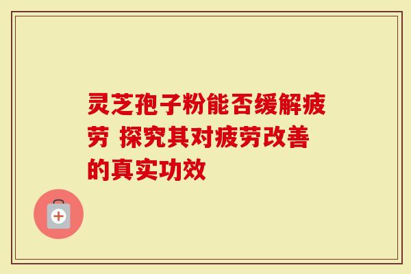 灵芝孢子粉能否缓解疲劳 探究其对疲劳改善的真实功效