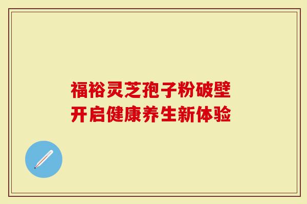 福裕灵芝孢子粉破壁 开启健康养生新体验