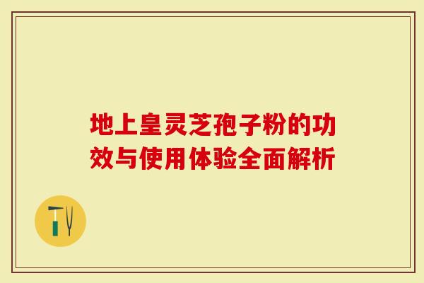 地上皇灵芝孢子粉的功效与使用体验全面解析