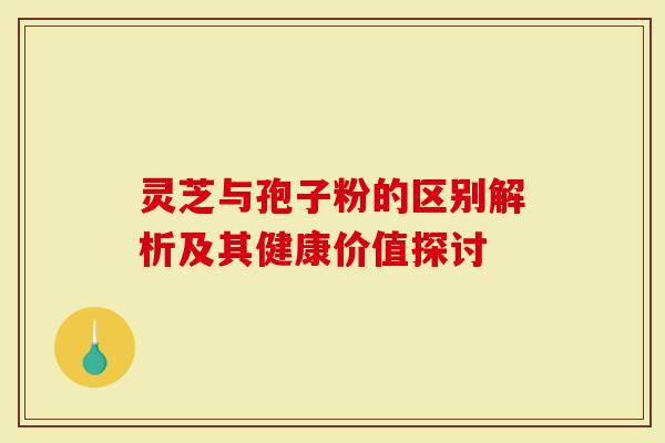 灵芝与孢子粉的区别解析及其健康价值探讨