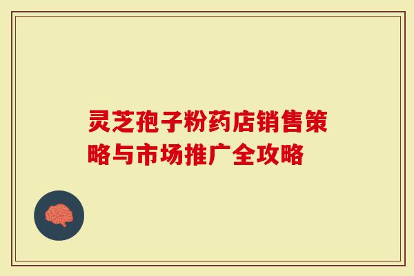 灵芝孢子粉药店销售策略与市场推广全攻略