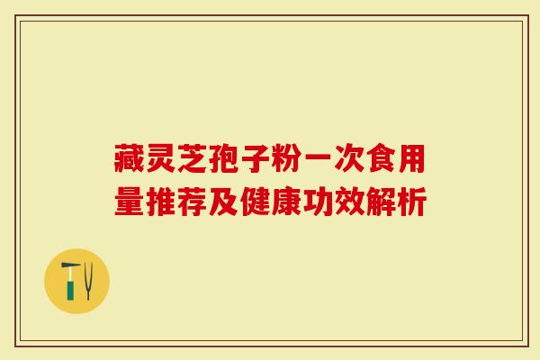 藏灵芝孢子粉一次食用量推荐及健康功效解析