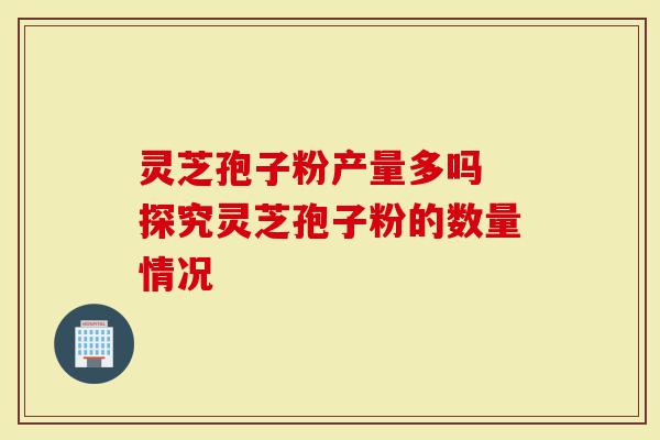 灵芝孢子粉产量多吗 探究灵芝孢子粉的数量情况