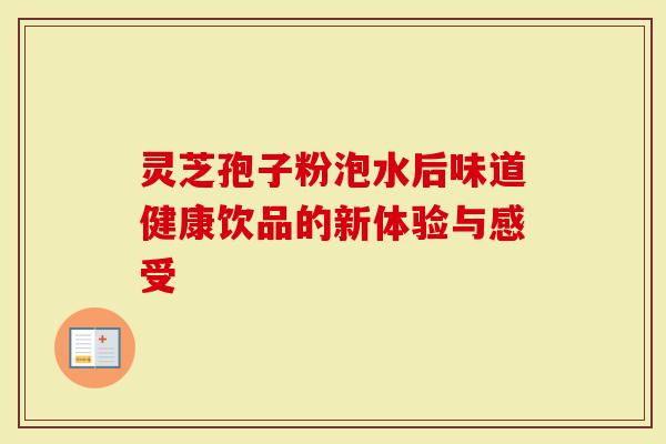 灵芝孢子粉泡水后味道健康饮品的新体验与感受
