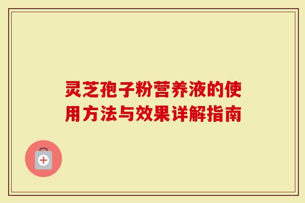 灵芝孢子粉营养液的使用方法与效果详解指南