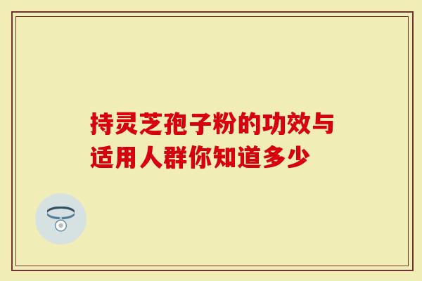 持灵芝孢子粉的功效与适用人群你知道多少