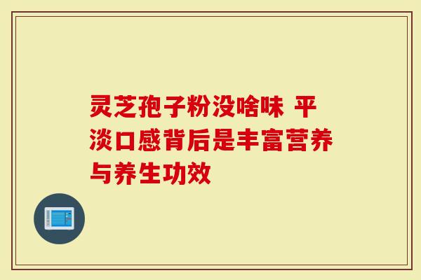 灵芝孢子粉没啥味 平淡口感背后是丰富营养与养生功效
