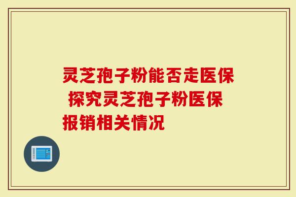 灵芝孢子粉能否走医保 探究灵芝孢子粉医保报销相关情况