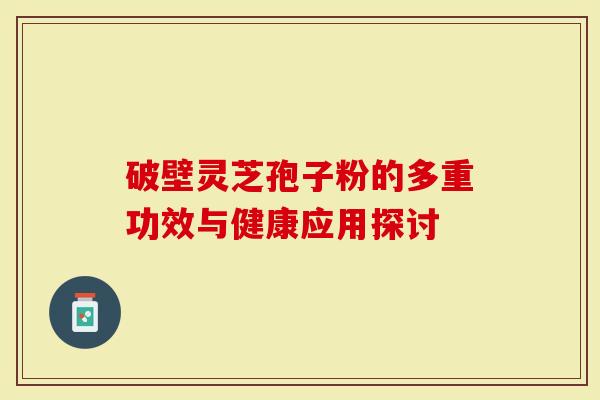 破壁灵芝孢子粉的多重功效与健康应用探讨