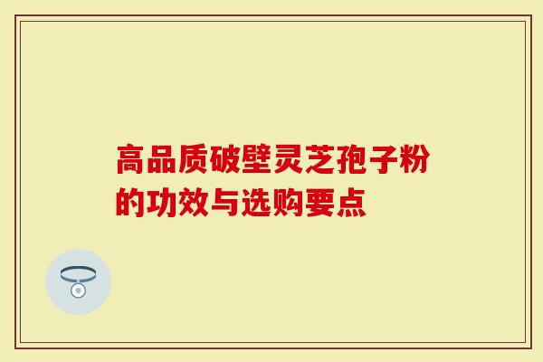 高品质破壁灵芝孢子粉的功效与选购要点