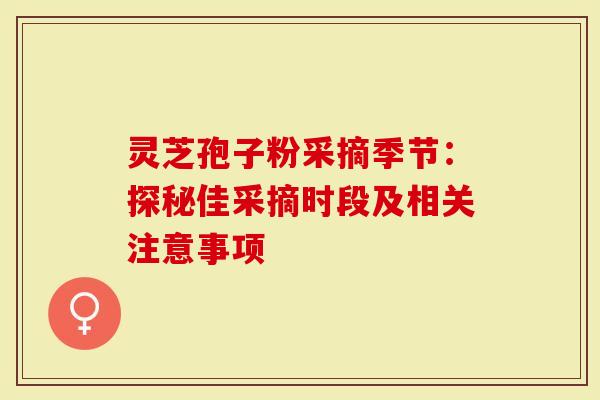 灵芝孢子粉采摘季节：探秘佳采摘时段及相关注意事项
