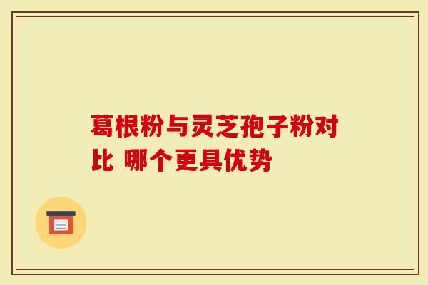 葛根粉与灵芝孢子粉对比 哪个更具优势
