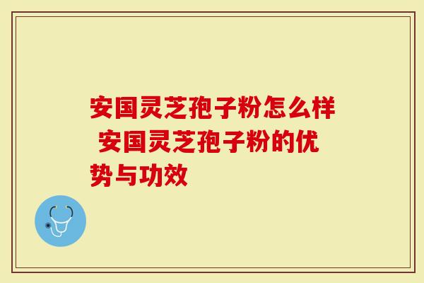 安国灵芝孢子粉怎么样 安国灵芝孢子粉的优势与功效