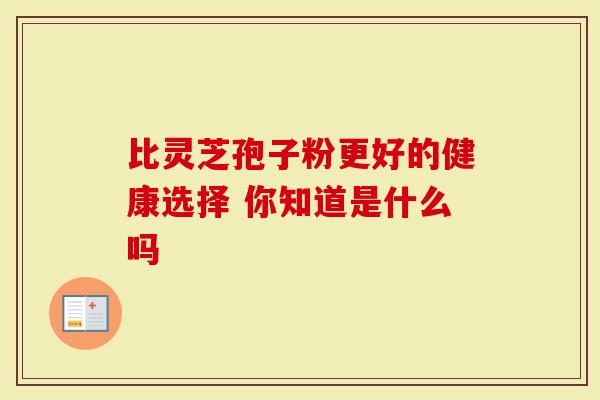 比灵芝孢子粉更好的健康选择 你知道是什么吗