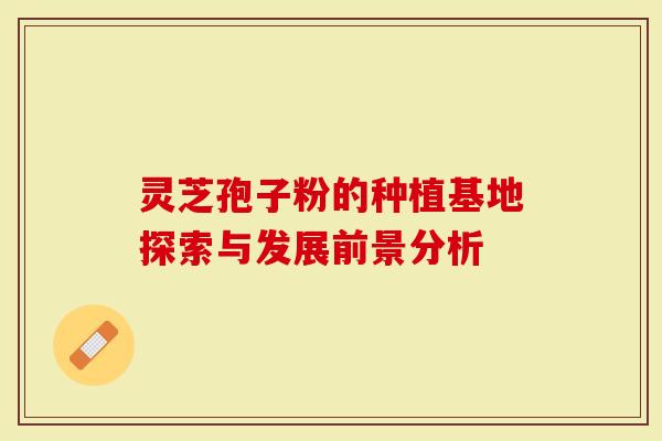 灵芝孢子粉的种植基地探索与发展前景分析
