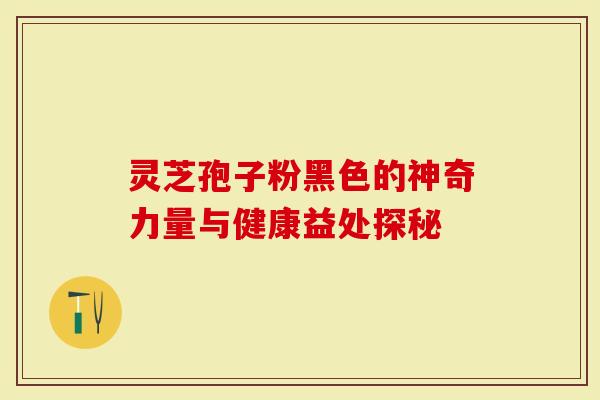 灵芝孢子粉黑色的神奇力量与健康益处探秘