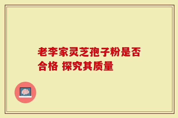 老李家灵芝孢子粉是否合格 探究其质量-第1张图片-灵芝大师 老李家灵芝孢子粉是否合格 探究其质量-第1张图片-灵芝大师
