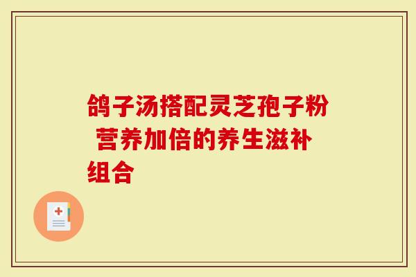 鸽子汤搭配灵芝孢子粉 营养加倍的养生滋补组合