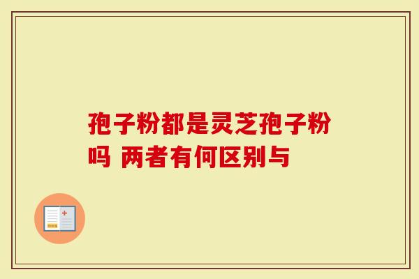 孢子粉都是灵芝孢子粉吗 两者有何区别与