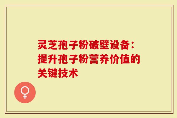 灵芝孢子粉破壁设备：提升孢子粉营养价值的关键技术
