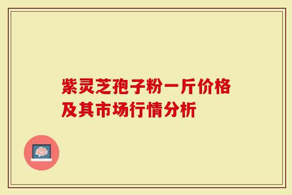 紫灵芝孢子粉一斤价格及其市场行情分析