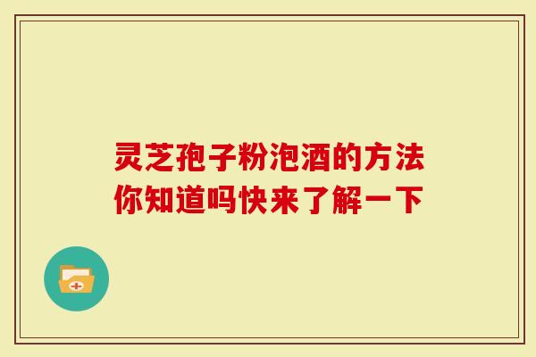 灵芝孢子粉泡酒的方法你知道吗快来了解一下