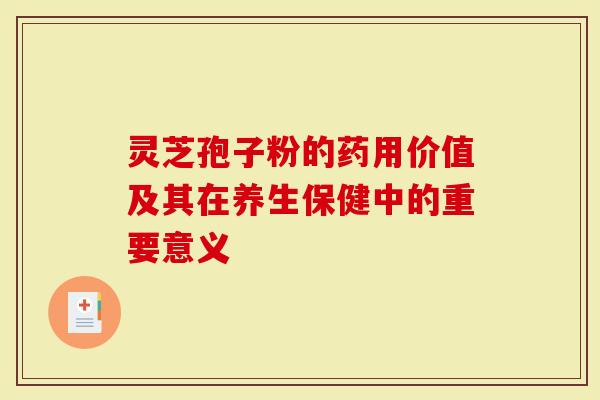 灵芝孢子粉的药用价值及其在养生保健中的重要意义