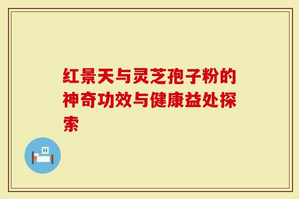 红景天与灵芝孢子粉的神奇功效与健康益处探索