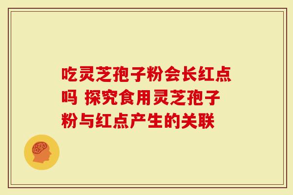 吃灵芝孢子粉会长红点吗 探究食用灵芝孢子粉与红点产生的关联-第1张图片-灵芝大师 吃灵芝孢子粉会长红点吗 探究食用灵芝孢子粉与红点产生的关联-第1张图片-灵芝大师
