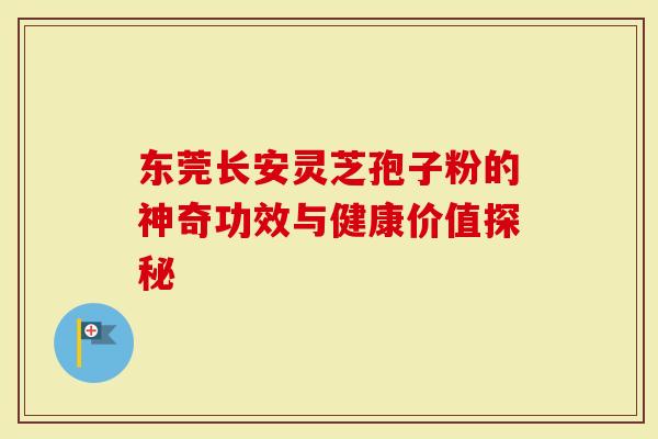 东莞长安灵芝孢子粉的神奇功效与健康价值探秘