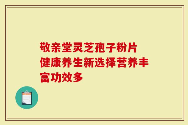 敬亲堂灵芝孢子粉片 健康养生新选择营养丰富功效多-第1张图片-灵芝大师 敬亲堂灵芝孢子粉片 健康养生新选择营养丰富功效多-第1张图片-灵芝大师